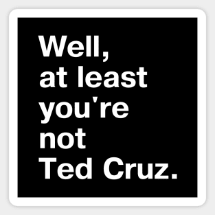 Well, at least you're not Ted Cruz. Magnet